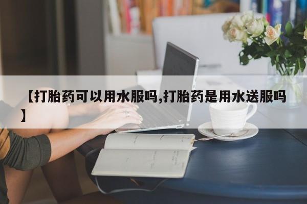 网上米非司酮片米索前列醇在线下单购买【打胎药可以用水服吗,打胎药是用水送服吗】