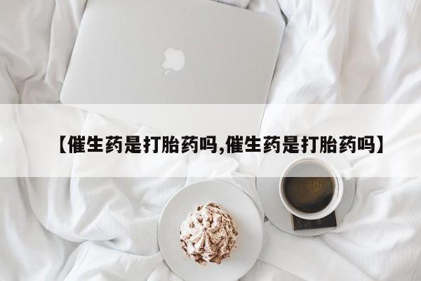 网上米非司酮片米索前列醇在线下单购买【催生药是打胎药吗,催生药是打胎药吗】
