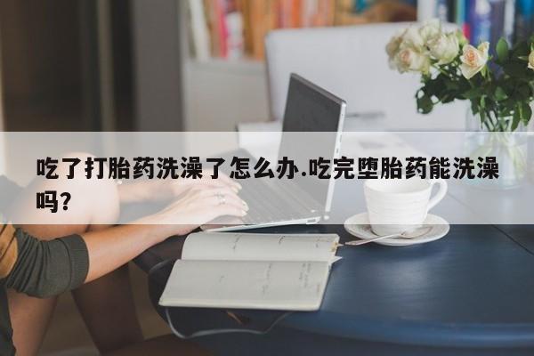 网上米非司酮片米索前列醇在线下单购买吃了打胎药洗澡了怎么办.吃完堕胎药能洗澡吗？