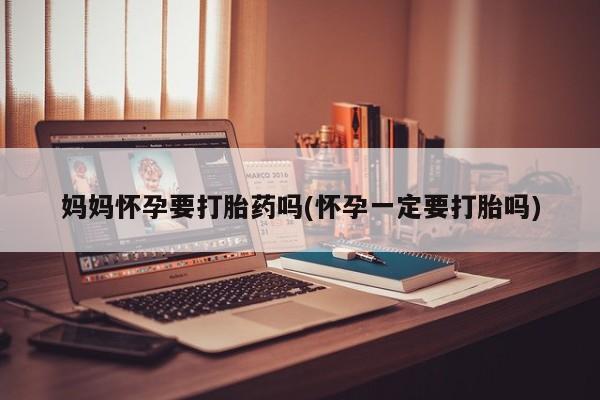 网上米非司酮片米索前列醇在线下单购买妈妈怀孕要打胎药吗(怀孕一定要打胎吗)
