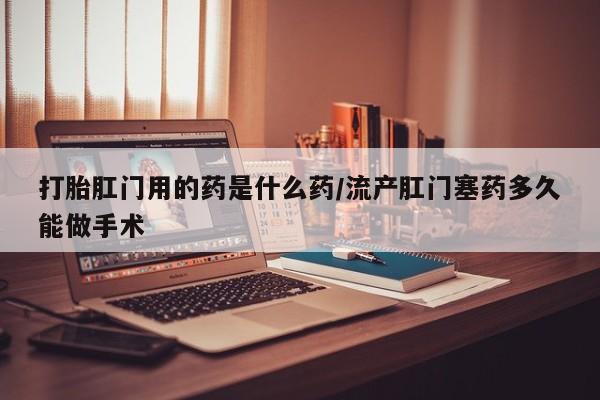 网上米非司酮片米索前列醇在线下单购买打胎肛门用的药是什么药/流产肛门塞药多久能做手术
