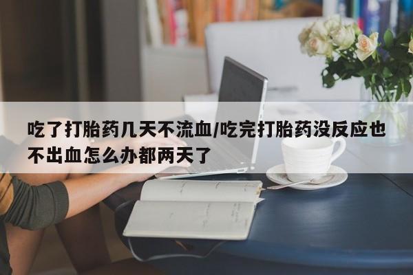 网上米非司酮片米索前列醇在线下单购买吃了打胎药几天不流血/吃完打胎药没反应也不出血怎么办都两天了