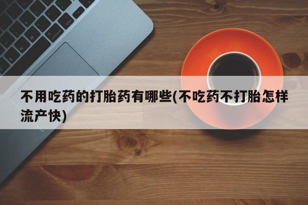 网上米非司酮片米索前列醇在线下单购买不用吃药的打胎药有哪些(不吃药不打胎怎样流产快)