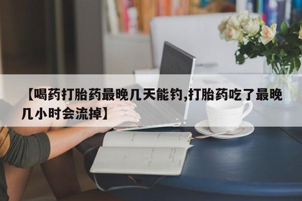 网上米非司酮片米索前列醇在线下单购买【喝药打胎药最晚几天能钓,打胎药吃了最晚几小时会流掉】