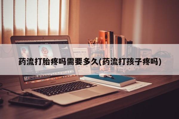 网上米非司酮片米索前列醇在线下单购买药流打胎疼吗需要多久(药流打孩子疼吗)