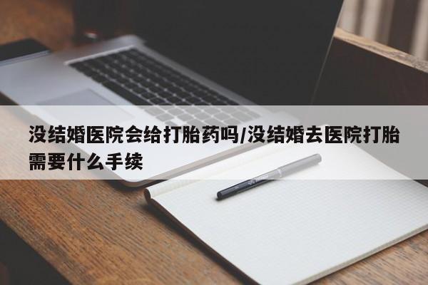 网上米非司酮片米索前列醇在线下单购买没结婚医院会给打胎药吗/没结婚去医院打胎需要什么手续