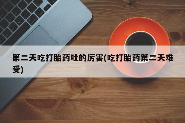 网上米非司酮片米索前列醇在线下单购买第二天吃打胎药吐的厉害(吃打胎药第二天难受)