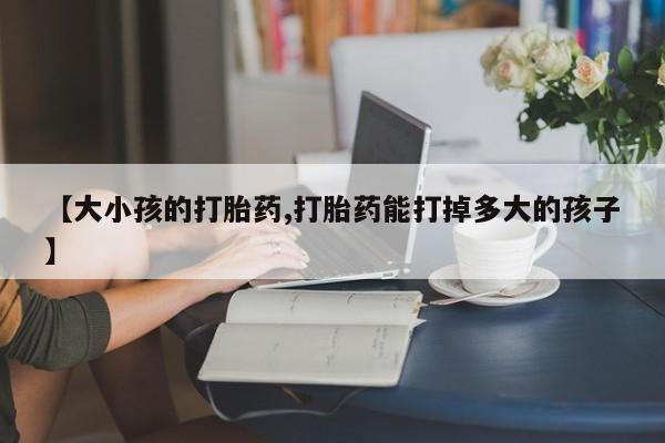 网上米非司酮片米索前列醇在线下单购买【大小孩的打胎药,打胎药能打掉多大的孩子】