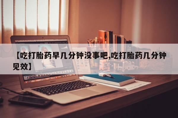 网上米非司酮片米索前列醇在线下单购买【吃打胎药早几分钟没事吧,吃打胎药几分钟见效】