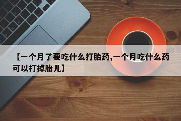 网上米非司酮片米索前列醇在线下单购买【一个月了要吃什么打胎药,一个月吃什么药可以打掉胎儿】