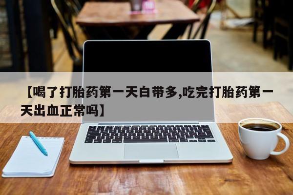 网上米非司酮片米索前列醇在线下单购买【喝了打胎药第一天白带多,吃完打胎药第一天出血正常吗】