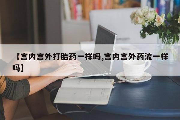 网上米非司酮片米索前列醇在线下单购买【宫内宫外打胎药一样吗,宫内宫外药流一样吗】