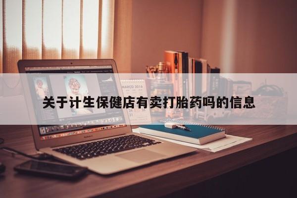 网上米非司酮片米索前列醇在线下单购买关于计生保健店有卖打胎药吗的信息