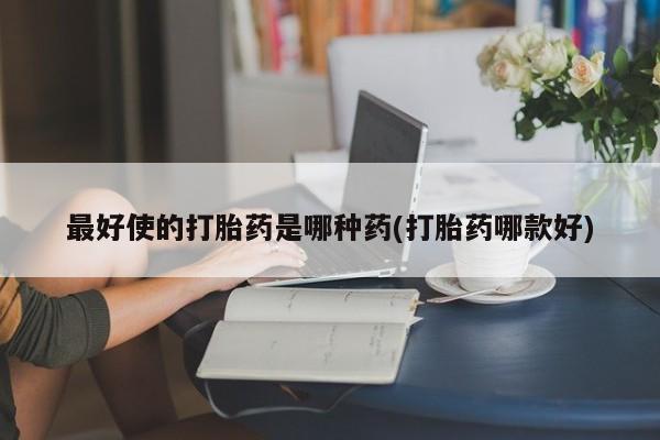 网上米非司酮片米索前列醇在线下单购买最好使的打胎药是哪种药(打胎药哪款好)