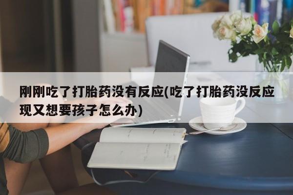 网上米非司酮片米索前列醇在线下单购买刚刚吃了打胎药没有反应(吃了打胎药没反应现又想要孩子怎么办)