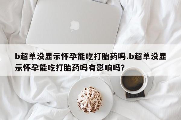 网上米非司酮片米索前列醇在线下单购买b超单没显示怀孕能吃打胎药吗.b超单没显示怀孕能吃打胎药吗有影响吗？