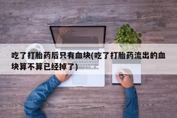 网上米非司酮片米索前列醇在线下单购买吃了打胎药后只有血块(吃了打胎药流出的血块算不算已经掉了)