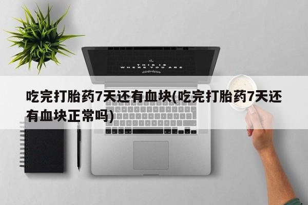 网上米非司酮片米索前列醇在线下单购买吃完打胎药7天还有血块(吃完打胎药7天还有血块正常吗)