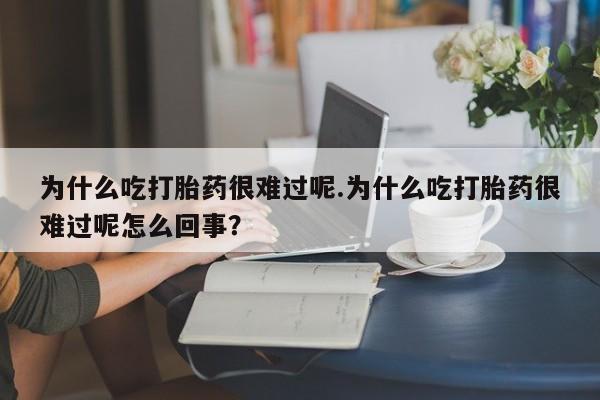 网上米非司酮片米索前列醇在线下单购买为什么吃打胎药很难过呢.为什么吃打胎药很难过呢怎么回事？