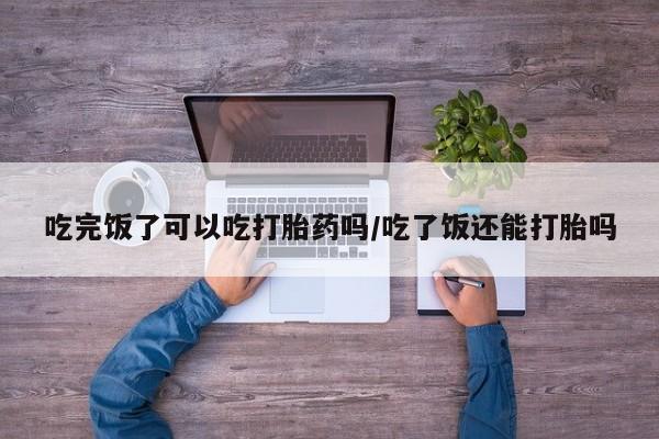 网上米非司酮片米索前列醇在线下单购买吃完饭了可以吃打胎药吗/吃了饭还能打胎吗