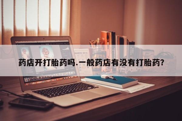 网上米非司酮片米索前列醇在线下单购买药店开打胎药吗.一般药店有没有打胎药？