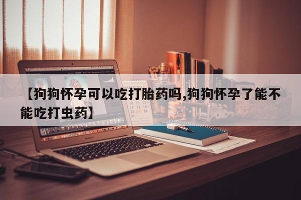 网上米非司酮片米索前列醇在线下单购买【狗狗怀孕可以吃打胎药吗,狗狗怀孕了能不能吃打虫药】