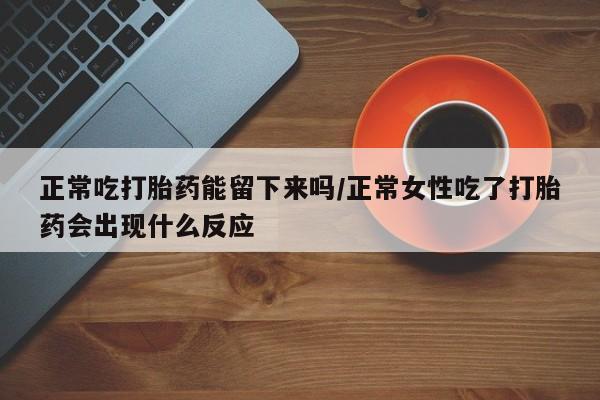 网上米非司酮片米索前列醇在线下单购买正常吃打胎药能留下来吗/正常女性吃了打胎药会出现什么反应