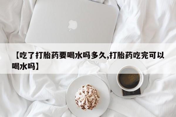 网上米非司酮片米索前列醇在线下单购买【吃了打胎药要喝水吗多久,打胎药吃完可以喝水吗】