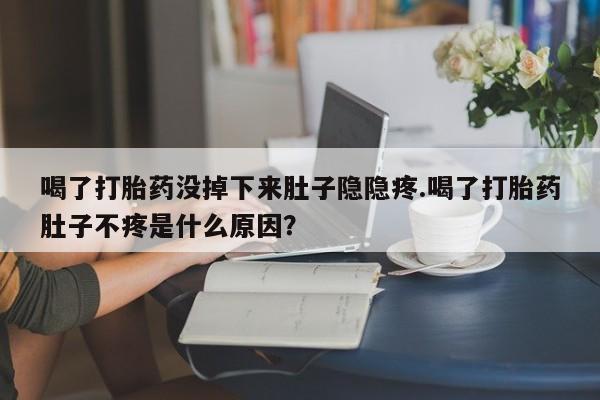 网上米非司酮片米索前列醇在线下单购买喝了打胎药没掉下来肚子隐隐疼.喝了打胎药肚子不疼是什么原因？