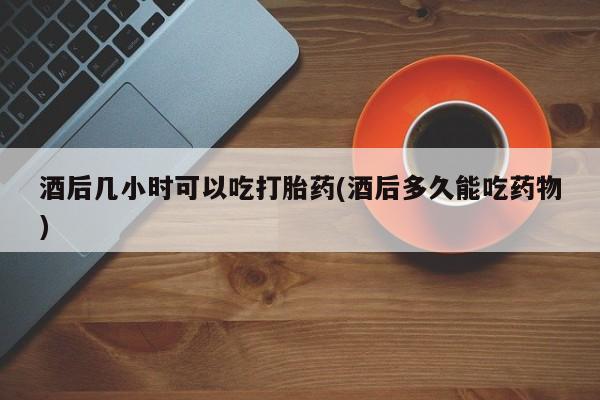 网上米非司酮片米索前列醇在线下单购买酒后几小时可以吃打胎药(酒后多久能吃药物)