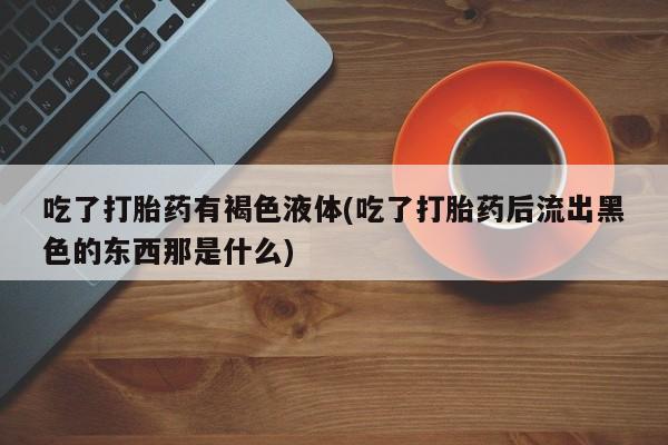 网上米非司酮片米索前列醇在线下单购买吃了打胎药有褐色液体(吃了打胎药后流出黑色的东西那是什么)