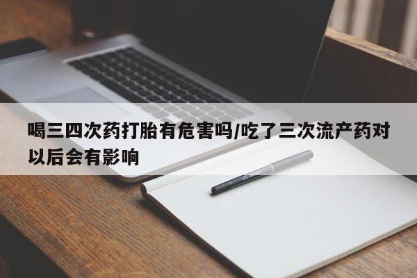 网上米非司酮片米索前列醇在线下单购买喝三四次药打胎有危害吗/吃了三次流产药对以后会有影响