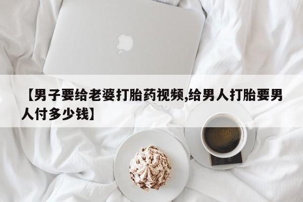 网上米非司酮片米索前列醇在线下单购买【男子要给老婆打胎药视频,给男人打胎要男人付多少钱】