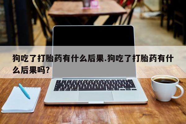 网上米非司酮片米索前列醇在线下单购买狗吃了打胎药有什么后果.狗吃了打胎药有什么后果吗？