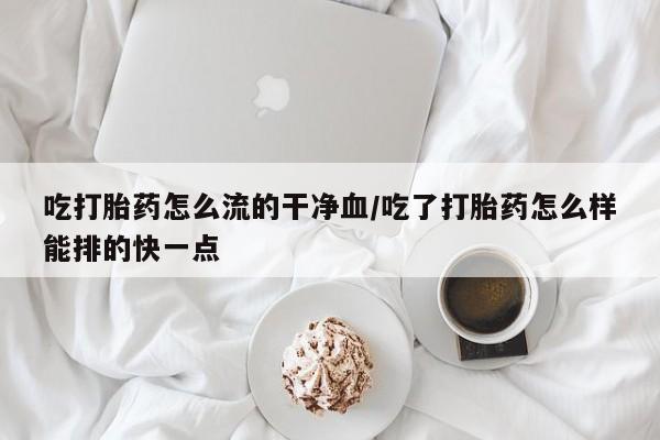 网上米非司酮片米索前列醇在线下单购买吃打胎药怎么流的干净血/吃了打胎药怎么样能排的快一点