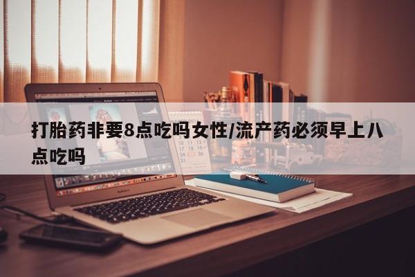 网上米非司酮片米索前列醇在线下单购买打胎药非要8点吃吗女性/流产药必须早上八点吃吗