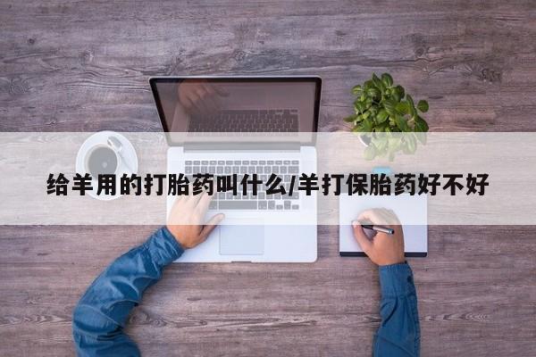 网上米非司酮片米索前列醇在线下单购买给羊用的打胎药叫什么/羊打保胎药好不好