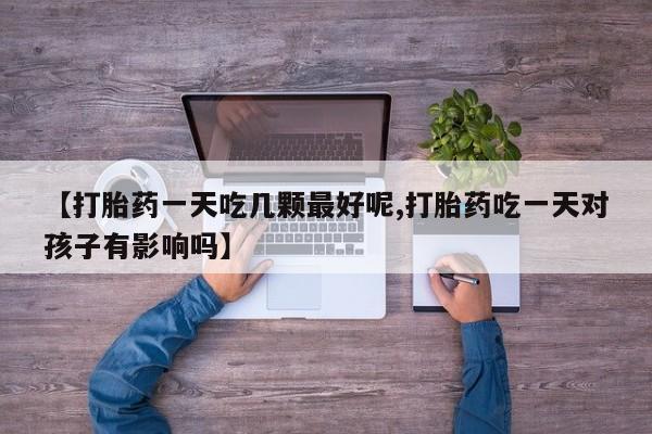 网上米非司酮片米索前列醇在线下单购买【打胎药一天吃几颗最好呢,打胎药吃一天对孩子有影响吗】