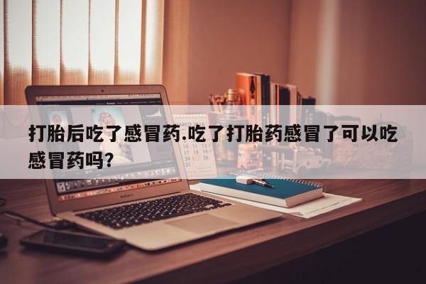网上米非司酮片米索前列醇在线下单购买打胎后吃了感冒药.吃了打胎药感冒了可以吃感冒药吗？