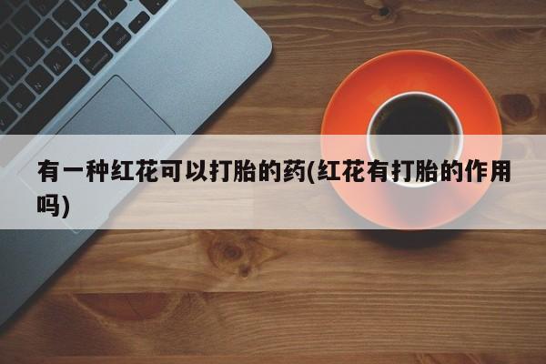 网上米非司酮片米索前列醇在线下单购买有一种红花可以打胎的药(红花有打胎的作用吗)
