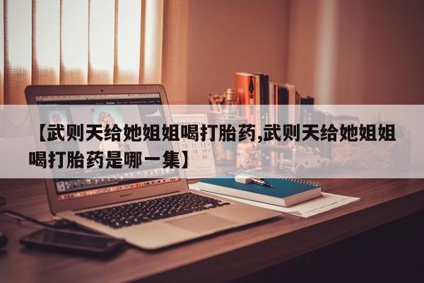 网上米非司酮片米索前列醇在线下单购买【武则天给她姐姐喝打胎药,武则天给她姐姐喝打胎药是哪一集】
