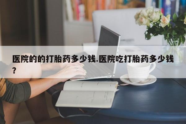 网上米非司酮片米索前列醇在线下单购买医院的的打胎药多少钱.医院吃打胎药多少钱？