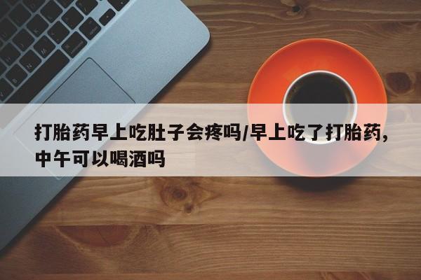 网上米非司酮片米索前列醇在线下单购买打胎药早上吃肚子会疼吗/早上吃了打胎药,中午可以喝酒吗