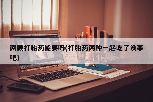 网上米非司酮片米索前列醇在线下单购买两颗打胎药能要吗(打胎药两种一起吃了没事吧)