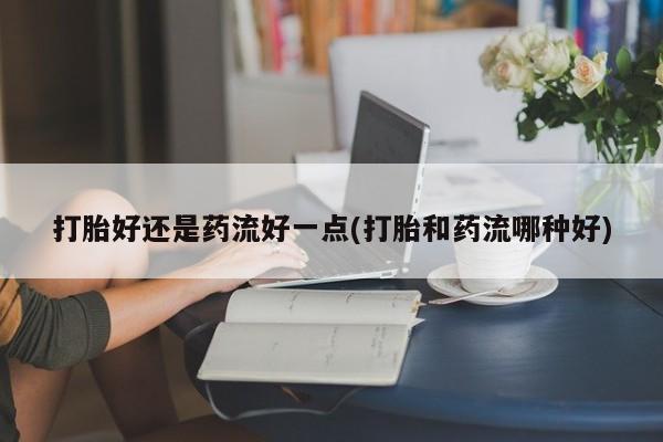 网上米非司酮片米索前列醇在线下单购买打胎好还是药流好一点(打胎和药流哪种好)