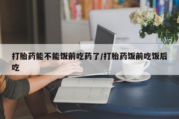 网上米非司酮片米索前列醇在线下单购买打胎药能不能饭前吃药了/打胎药饭前吃饭后吃