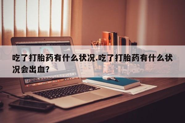 网上米非司酮片米索前列醇在线下单购买吃了打胎药有什么状况.吃了打胎药有什么状况会出血？