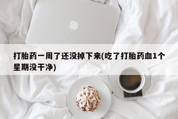 网上米非司酮片米索前列醇在线下单购买打胎药一周了还没掉下来(吃了打胎药血1个星期没干净)