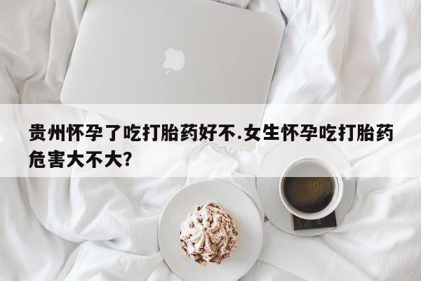 网上米非司酮片米索前列醇在线下单购买贵州怀孕了吃打胎药好不.女生怀孕吃打胎药危害大不大？