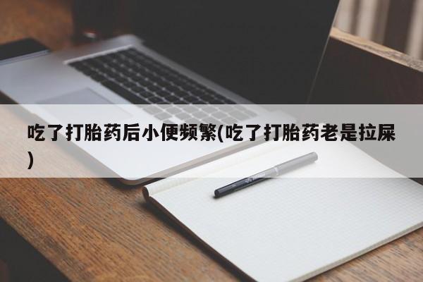 网上米非司酮片米索前列醇在线下单购买吃了打胎药后小便频繁(吃了打胎药老是拉屎)